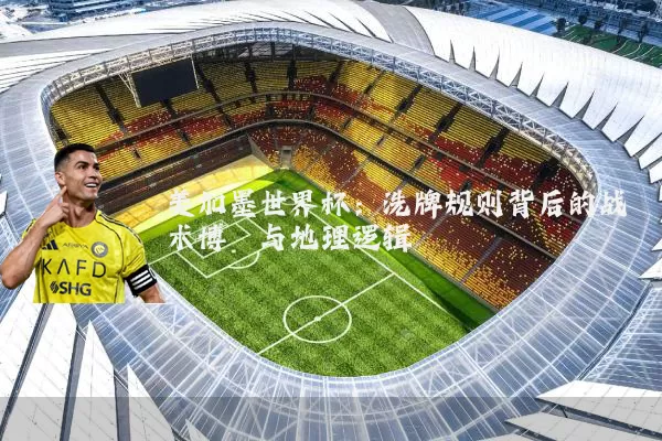 美加墨世界杯:洗牌规则背后的战术博弈与地理逻辑