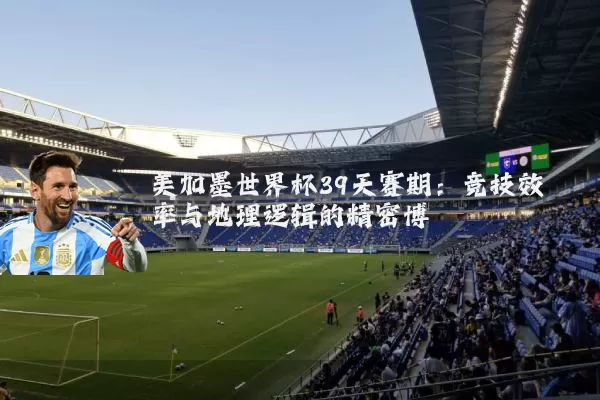 美加墨世界杯39天赛期:竞技效率与地理逻辑的精密博弈
