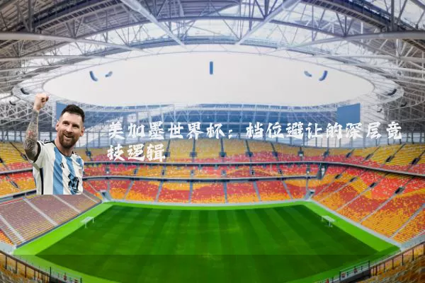 美加墨世界杯：档位避让的深层竞技逻辑