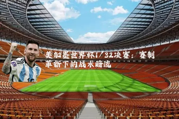 美加墨世界杯1/32决赛：赛制革新下的战术暗流