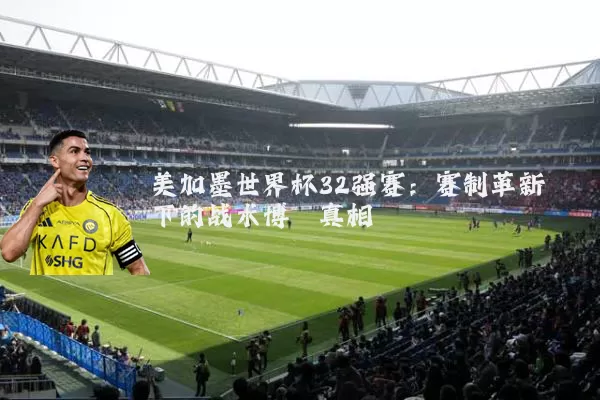 美加墨世界杯32强赛:赛制革新下的战术博弈真相