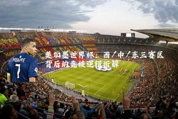 美加墨世界杯:西/中/东三赛区背后的竞技逻辑拆解