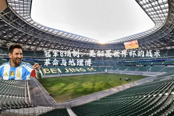 冠军8场制:美加墨世界杯的战术革命与地理博弈