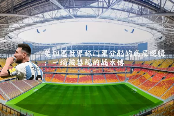美加墨世界杯门票分配的底层逻辑：一场被忽视的战术博弈