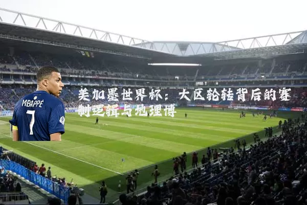 美加墨世界杯:大区轮转背后的赛制逻辑与地理博弈