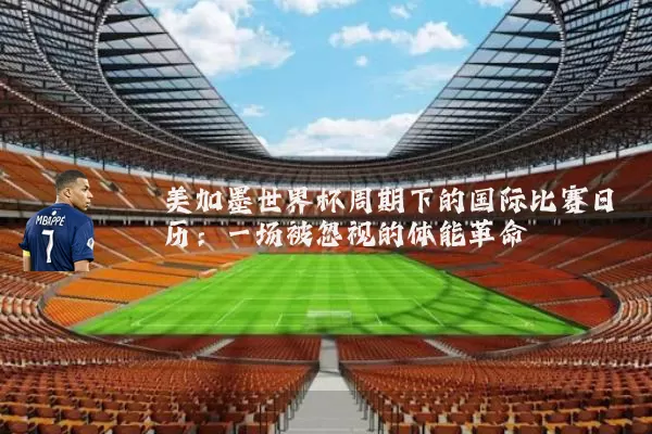 美加墨世界杯周期下的国际比赛日历:一场被忽视的体能革命