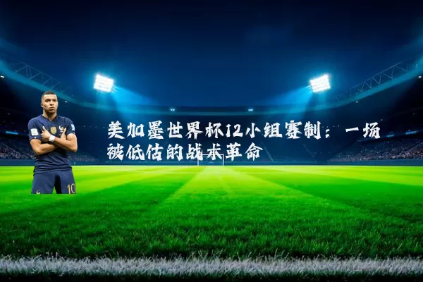 美加墨世界杯12小组赛制:一场被低估的战术革命