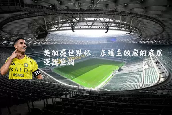 美加墨世界杯:东道主效应的底层逻辑重构