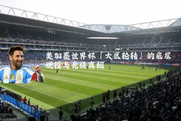 美加墨世界杯「大区轮转」的底层逻辑与竞技真相