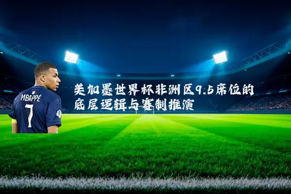 美加墨世界杯非洲区9.5席位的底层逻辑与赛制推演