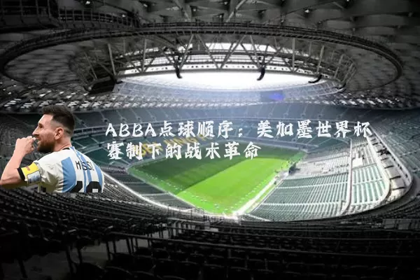 ABBA点球顺序:美加墨世界杯赛制下的战术革命