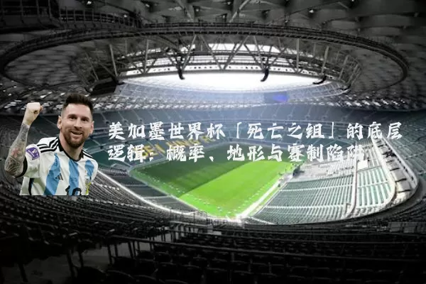 美加墨世界杯「死亡之组」的底层逻辑:概率、地形与赛制陷阱