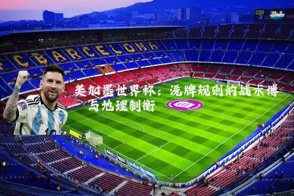 美加墨世界杯：洗牌规则的战术博弈与地理制衡