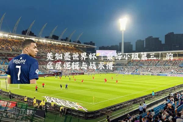 美加墨世界杯「最好小组第三」的底层逻辑与战术博弈