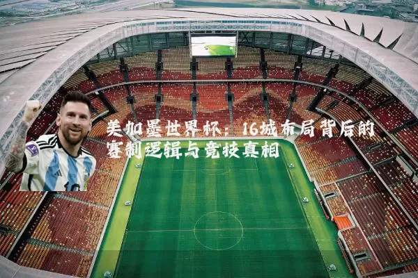 美加墨世界杯:16城布局背后的赛制逻辑与竞技真相