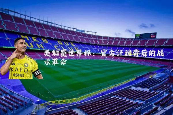 美加墨世界杯:官方计时背后的战术革命