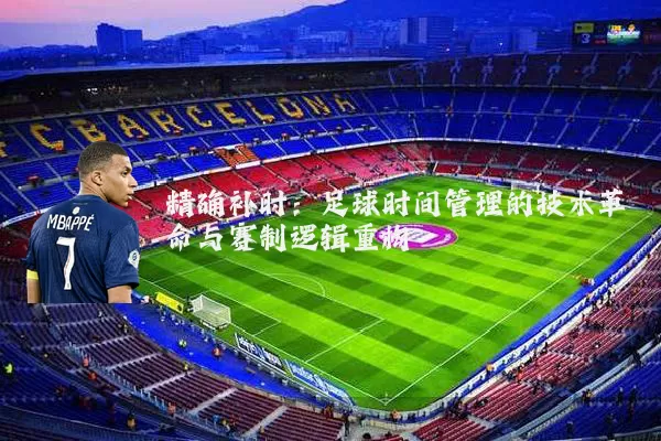 精确补时:足球时间管理的技术革命与赛制逻辑重构