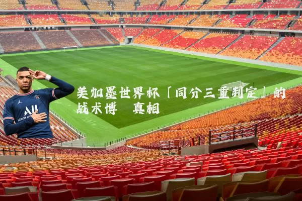美加墨世界杯「同分三重判定」的战术博弈真相