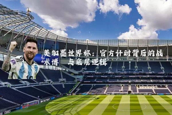 美加墨世界杯:官方计时背后的战术博弈与底层逻辑