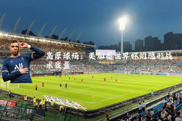 高原球场:美加墨世界杯的隐形战术变量