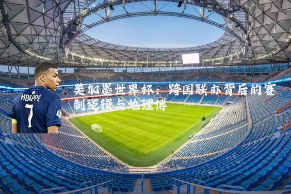 美加墨世界杯:跨国联办背后的赛制逻辑与地理博弈