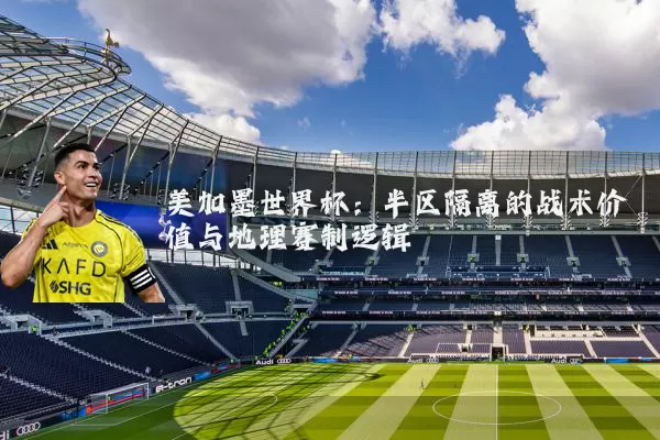 美加墨世界杯:半区隔离的战术价值与地理赛制逻辑