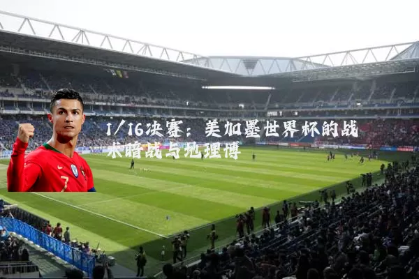 1/16决赛:美加墨世界杯的战术暗战与地理博弈