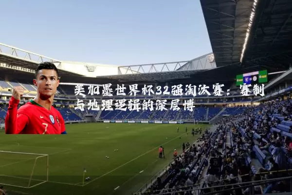 美加墨世界杯32强淘汰赛：赛制与地理逻辑的深层博弈