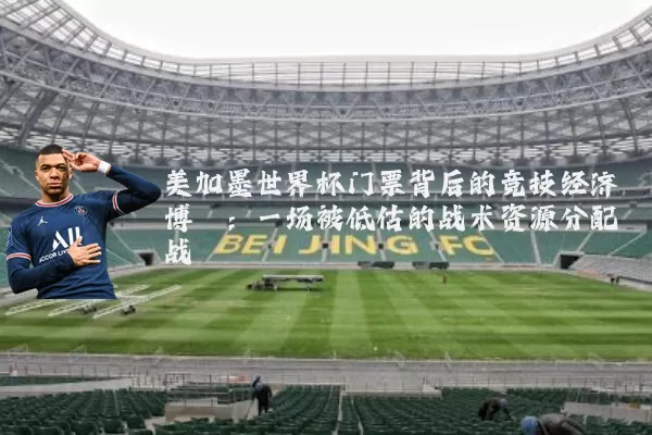 美加墨世界杯门票背后的竞技经济博弈:一场被低估的战术资源分配战