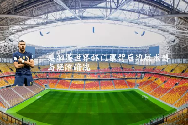 美加墨世界杯门票背后的战术博弈与经济暗流