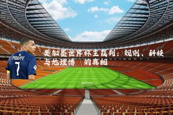美加墨世界杯主裁判:规则、科技与地理博弈的真相