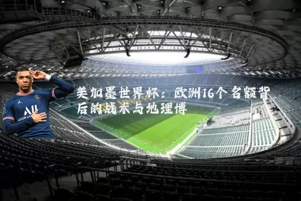 美加墨世界杯:欧洲16个名额背后的战术与地理博弈