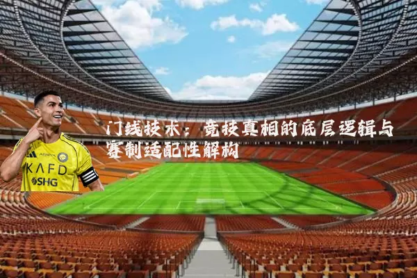 门线技术:竞技真相的底层逻辑与赛制适配性解构