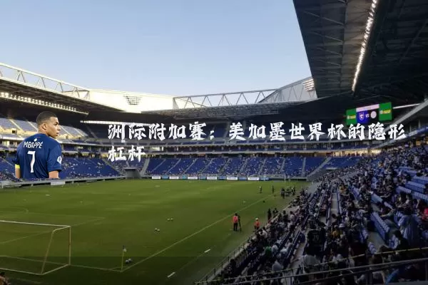 洲际附加赛:美加墨世界杯的隐形杠杆