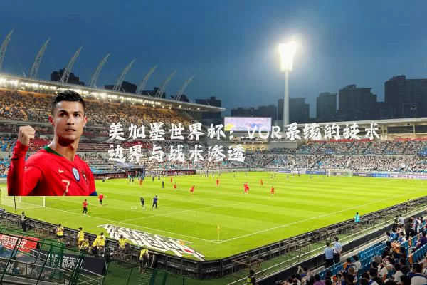 美加墨世界杯:VOR系统的技术边界与战术渗透