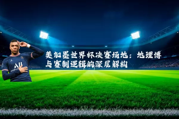 美加墨世界杯决赛场地:地理博弈与赛制逻辑的深层解构