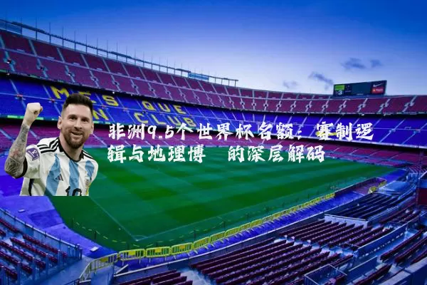 非洲9.5个世界杯名额:赛制逻辑与地理博弈的深层解码