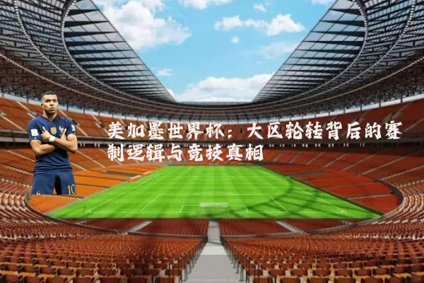 美加墨世界杯:大区轮转背后的赛制逻辑与竞技真相