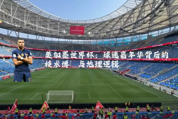 美加墨世界杯：球迷嘉年华背后的技术博弈与地理逻辑