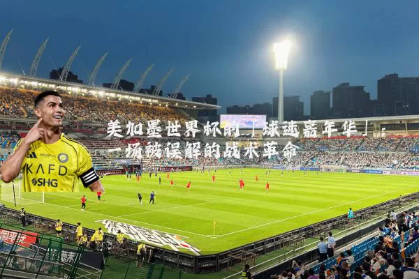 美加墨世界杯的「球迷嘉年华」:一场被误解的战术革命