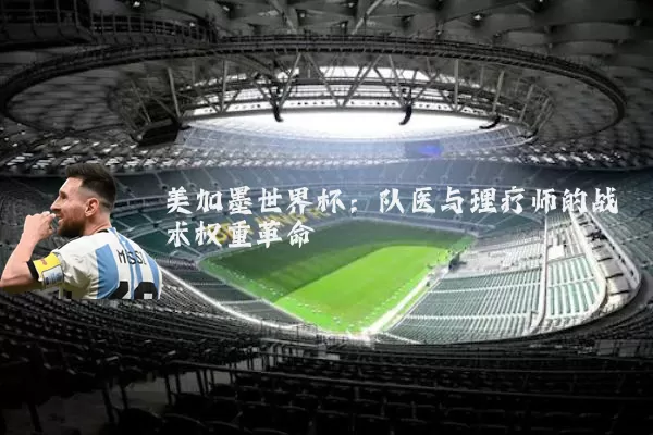 美加墨世界杯：队医与理疗师的战术权重革命